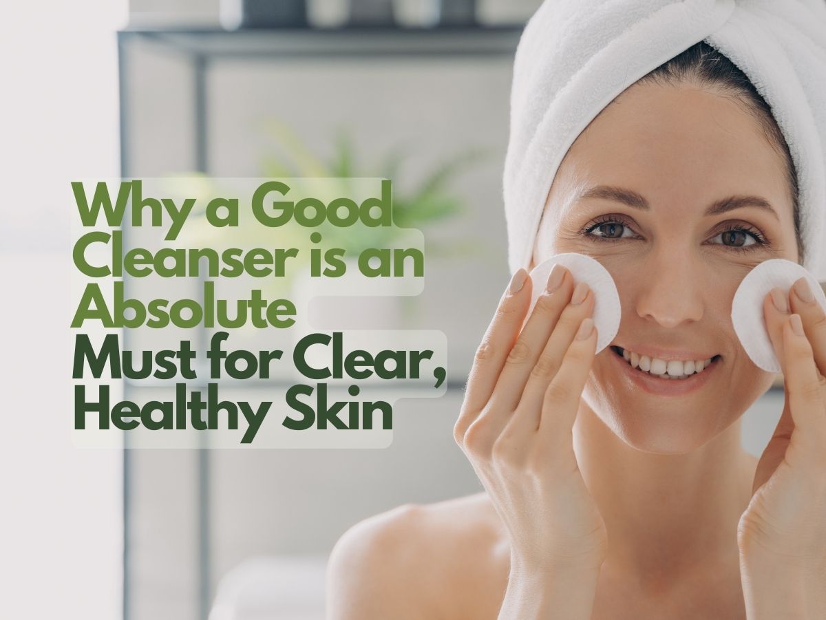 Why a Good Cleanser is an Absolute Must for Clear, Healthy Skin